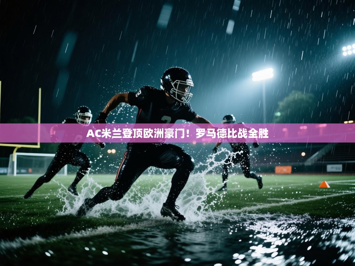 云开体育app登录入口-AC米兰登顶欧洲豪门!罗马德比战全胜 第1张