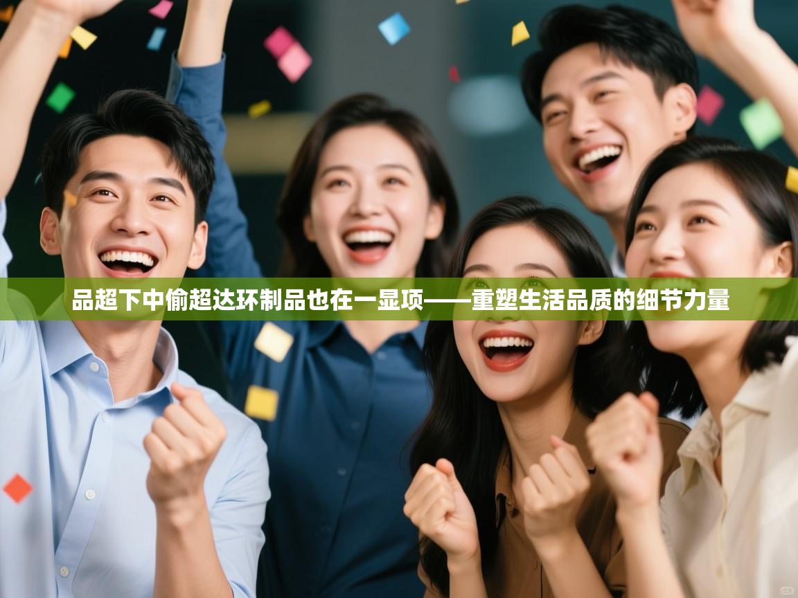 开云平台-品超下中偷超达环制品也在一显项——重塑生活品质的细节力量